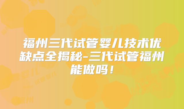 福州三代试管婴儿技术优缺点全揭秘-三代试管福州能做吗！