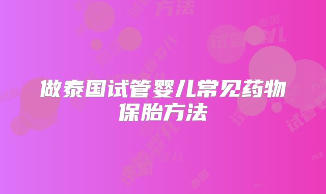 做泰国试管婴儿常见药物保胎方法