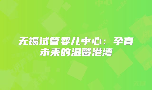 无锡试管婴儿中心：孕育未来的温馨港湾