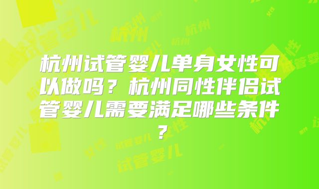 杭州试管婴儿单身女性可以做吗?杭州同性伴侣试管婴儿需要满足哪些条件?