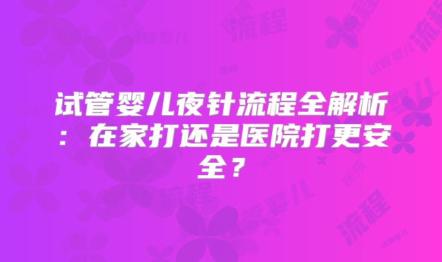 试管婴儿夜针流程全解析：在家打还是医院打更安全？