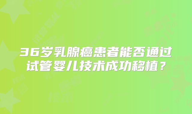 36岁乳腺癌患者能否通过试管婴儿技术成功移植?