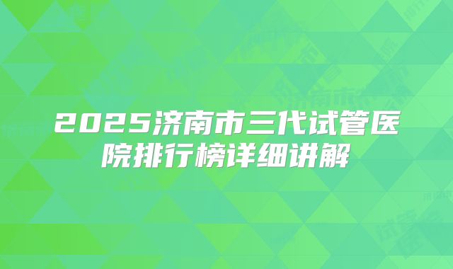 2025济南市三代试管医院排行榜详细讲解