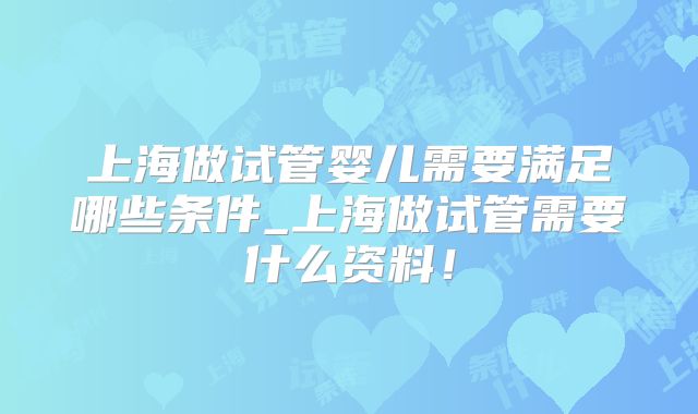 上海做试管婴儿需要满足哪些条件_上海做试管需要什么资料！