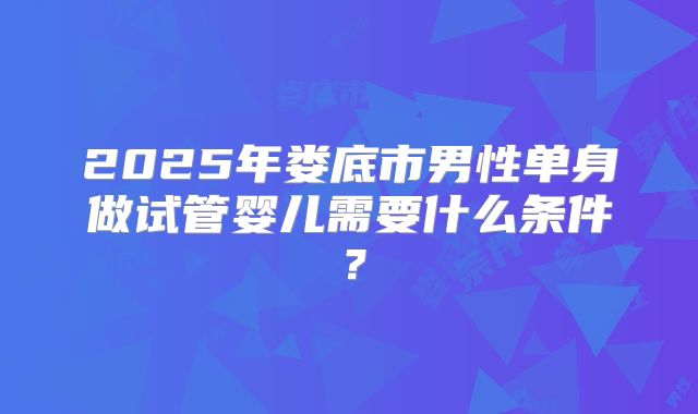 2025年娄底市男性单身做试管婴儿需要什么条件？