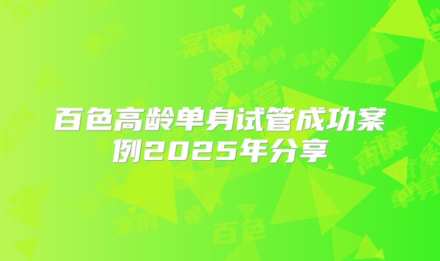 百色高龄单身试管成功案例2025年分享
