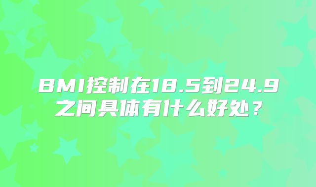 BMI控制在18.5到24.9之间具体有什么好处？