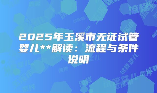 2025年玉溪市无证试管婴儿**解读:流程与条件说明