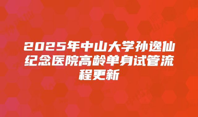 2025年中山大学孙逸仙纪念医院高龄单身试管流程更新