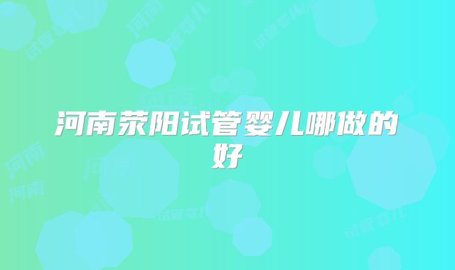 河南荥阳试管婴儿哪做的好