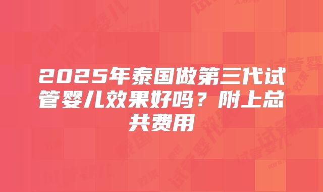 2025年泰国做第三代试管婴儿效果好吗?附上总共费用