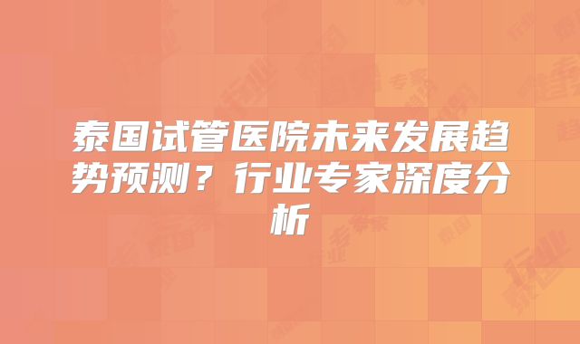 泰国试管医院未来发展趋势预测?行业专家深度分析