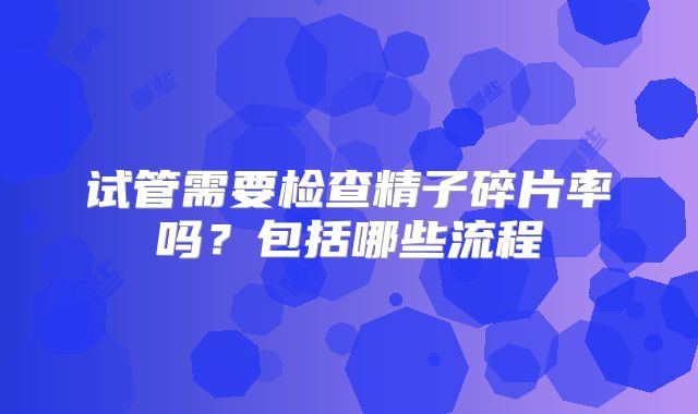 试管需要检查精子碎片率吗？包括哪些流程