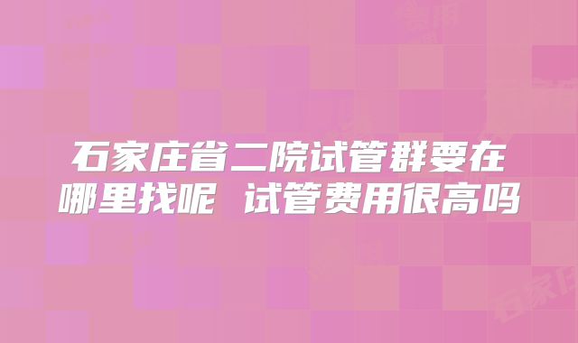 石家庄省二院试管群要在哪里找呢 试管费用很高吗