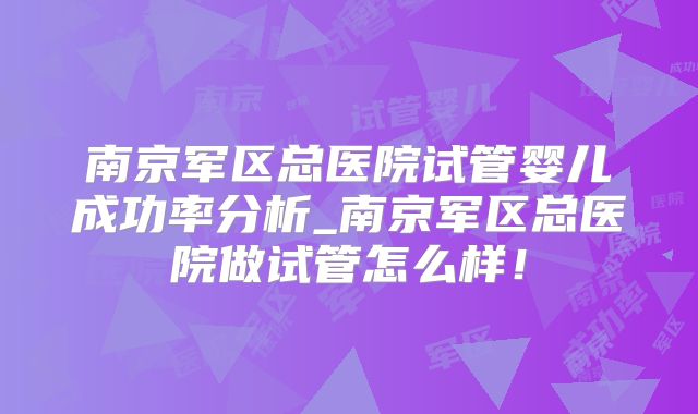 南京军区总医院试管婴儿成功率分析_南京军区总医院做试管怎么样！