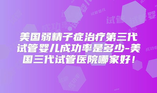 美国弱精子症治疗第三代试管婴儿成功率是多少-美国三代试管医院哪家好!