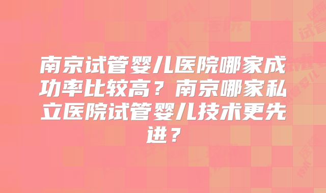 南京试管婴儿医院哪家成功率比较高？南京哪家私立医院试管婴儿技术更先进？