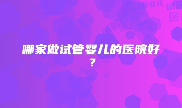 哪家做试管婴儿的医院好?