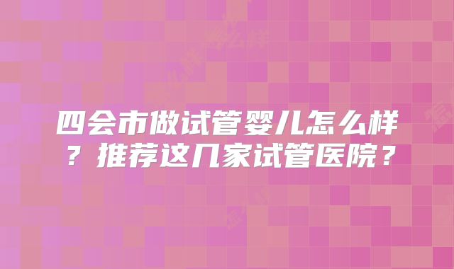 四会市做试管婴儿怎么样?推荐这几家试管医院?