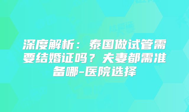 深度解析:泰国做试管需要结婚证吗?夫妻都需准备哪-医院选择