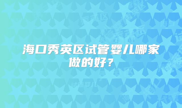 海口秀英区试管婴儿哪家做的好?