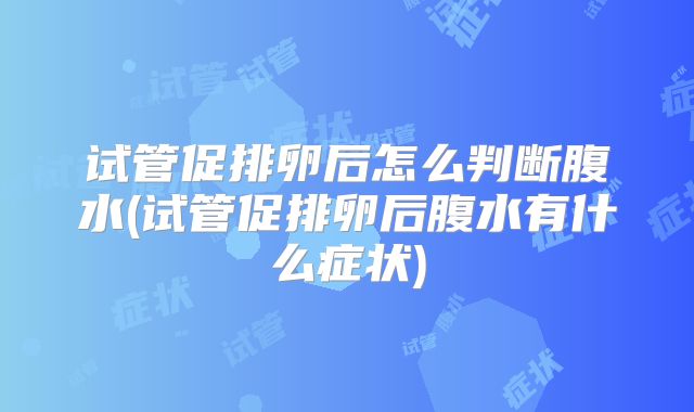 试管促排卵后怎么判断腹水(试管促排卵后腹水有什么症状)