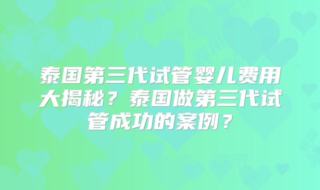 泰国第三代试管婴儿费用大揭秘？泰国做第三代试管成功的案例？