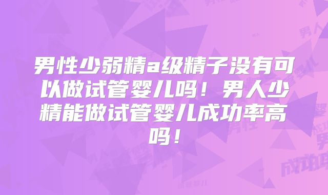 男性少弱精a级精子没有可以做试管婴儿吗!男人少精能做试管婴儿成功率高吗!