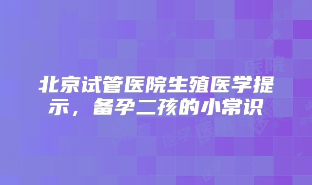 北京试管医院生殖医学提示,备孕二孩的小常识