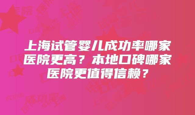 上海试管婴儿成功率哪家医院更高?本地口碑哪家医院更值得信赖?