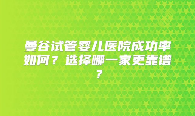 曼谷试管婴儿医院成功率如何？选择哪一家更靠谱？