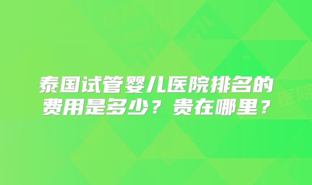 泰国试管婴儿医院排名的费用是多少?贵在哪里?