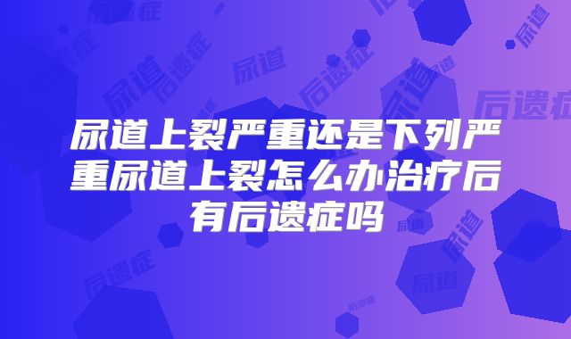 尿道上裂严重还是下列严重尿道上裂怎么办治疗后有后遗症吗
