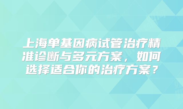 上海单基因病试管治疗精准诊断与多元方案,如何选择适合你的治疗方案?