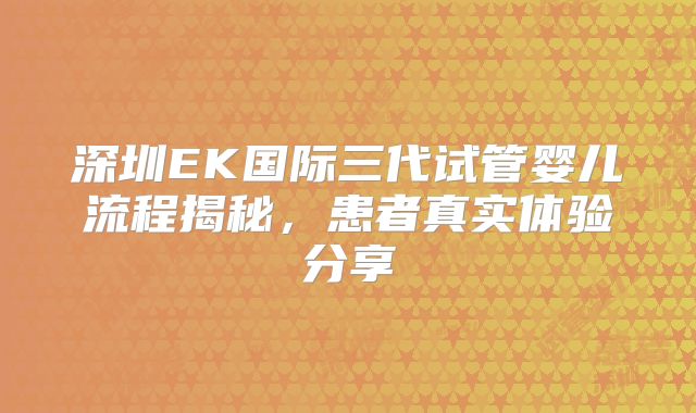 深圳EK国际三代试管婴儿流程揭秘,患者真实体验分享