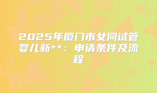 2025年厦门市女同试管婴儿新**：申请条件及流程