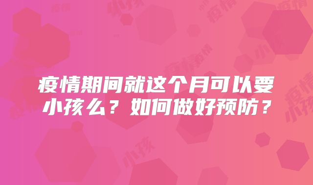 疫情期间就这个月可以要小孩么?如何做好预防?