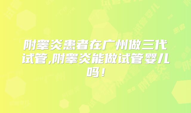 附睾炎患者在广州做三代试管,附睾炎能做试管婴儿吗！