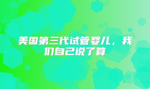 美国第三代试管婴儿,我们自己说了算