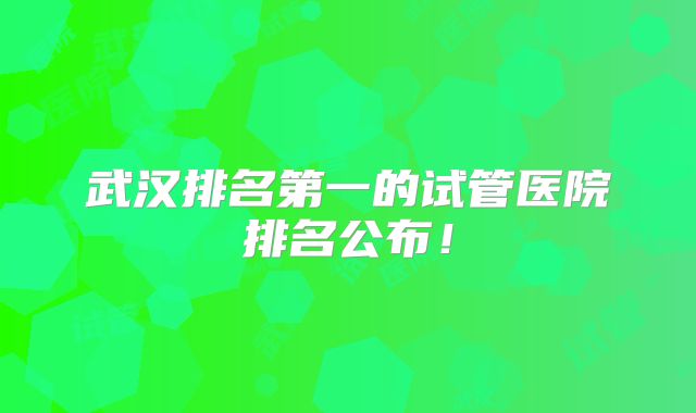 武汉排名第一的试管医院排名公布！