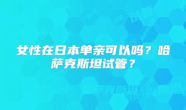 女性在日本单亲可以吗?哈萨克斯坦试管?