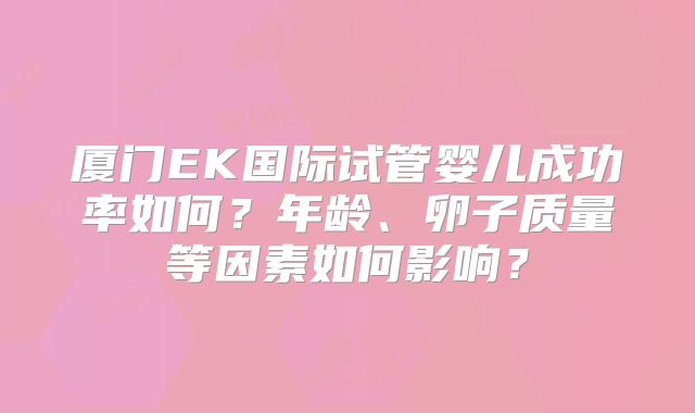 厦门EK国际试管婴儿成功率如何?年龄、卵子质量等因素如何影响?