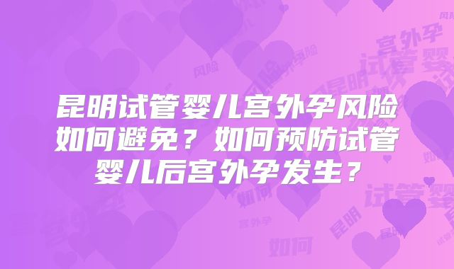 昆明试管婴儿宫外孕风险如何避免?如何预防试管婴儿后宫外孕发生?