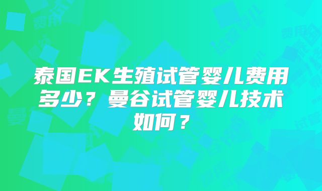 泰国EK生殖试管婴儿费用多少？曼谷试管婴儿技术如何？