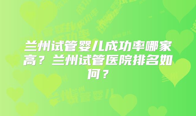 兰州试管婴儿成功率哪家高？兰州试管医院排名如何？