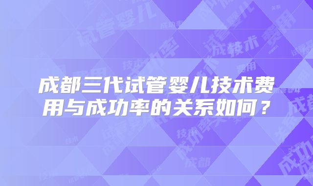 成都三代试管婴儿技术费用与成功率的关系如何?