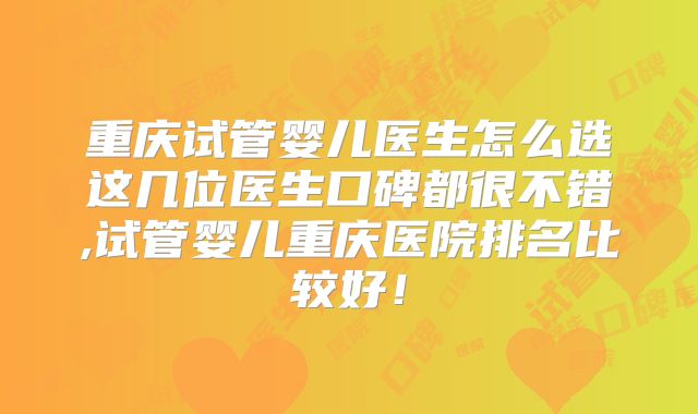 重庆试管婴儿医生怎么选这几位医生口碑都很不错,试管婴儿重庆医院排名比较好!