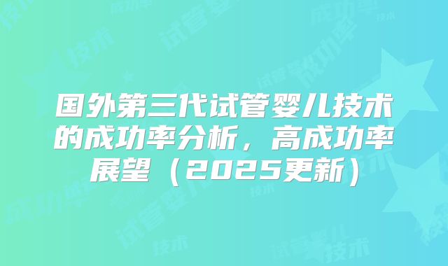 国外第三代试管婴儿技术的成功率分析，高成功率展望（2025更新）
