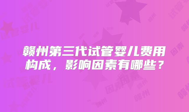 赣州第三代试管婴儿费用构成,影响因素有哪些?
