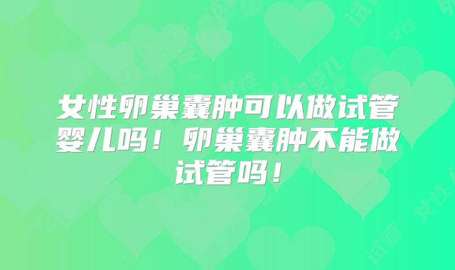 女性卵巢囊肿可以做试管婴儿吗!卵巢囊肿不能做试管吗!